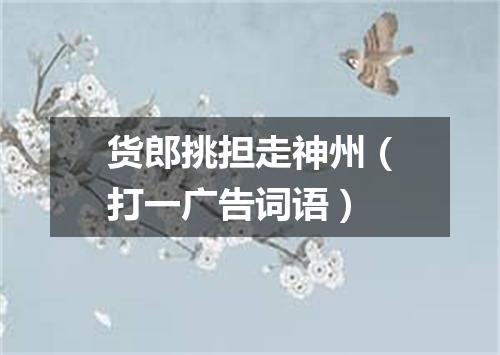 货郎挑担走神州（打一广告词语）