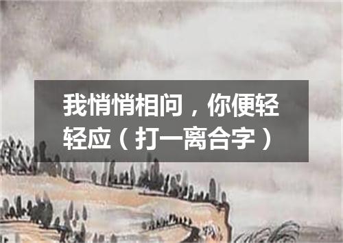 我悄悄相问，你便轻轻应（打一离合字）