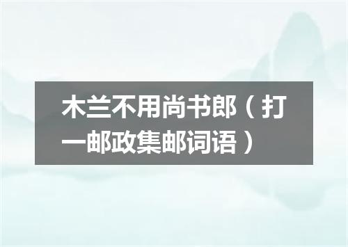 木兰不用尚书郎（打一邮政集邮词语）