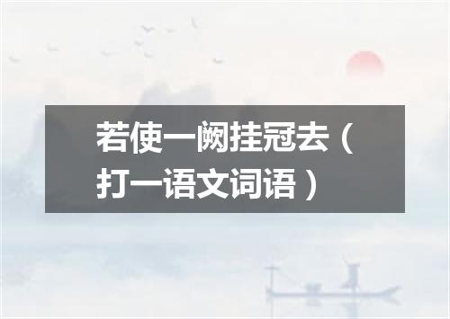 若使一阙挂冠去（打一语文词语）