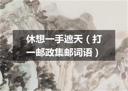 休想一手遮天（打一邮政集邮词语）
