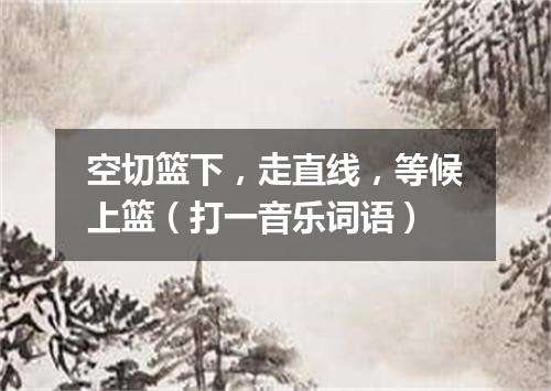 空切篮下，走直线，等候上篮（打一音乐词语）