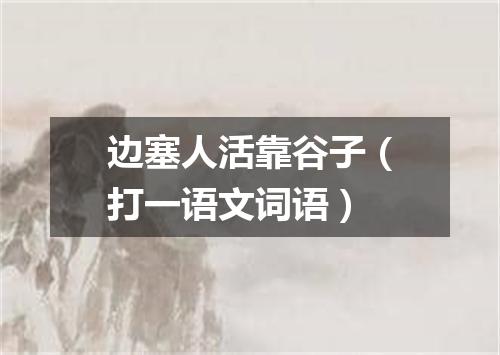 边塞人活靠谷子（打一语文词语）