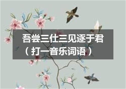 吾尝三仕三见逐于君（打一音乐词语）