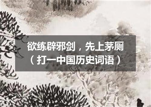 欲练辟邪剑，先上茅厕（打一中国历史词语）