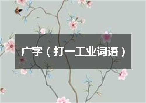 广字（打一工业词语）