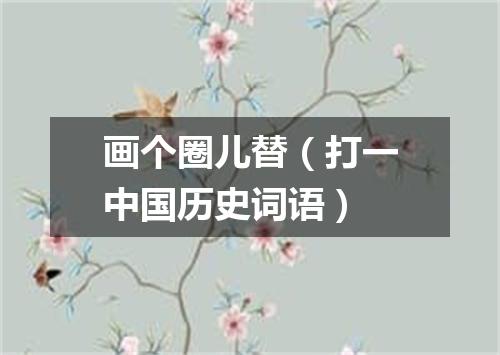画个圈儿替（打一中国历史词语）