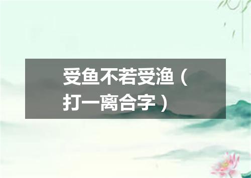 受鱼不若受渔（打一离合字）