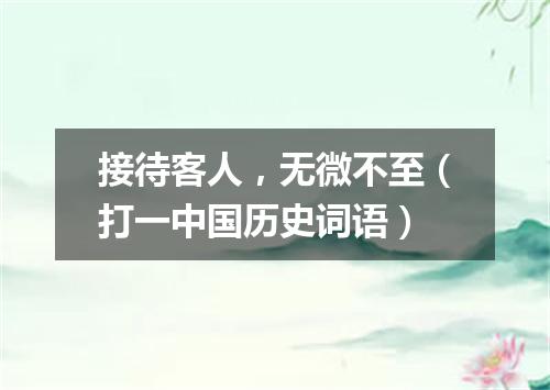 接待客人，无微不至（打一中国历史词语）