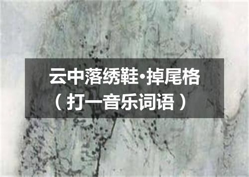 云中落绣鞋·掉尾格（打一音乐词语）
