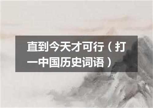 直到今天才可行（打一中国历史词语）