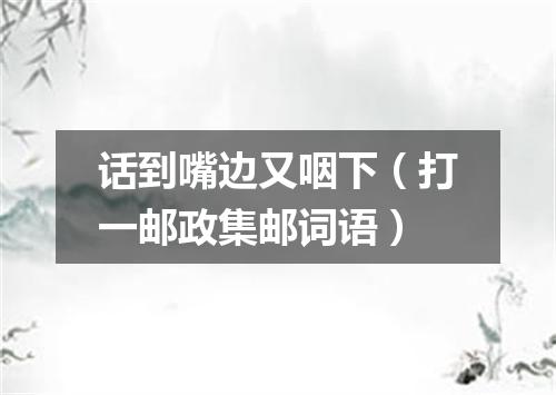 话到嘴边又咽下（打一邮政集邮词语）