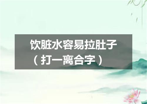 饮脏水容易拉肚子（打一离合字）