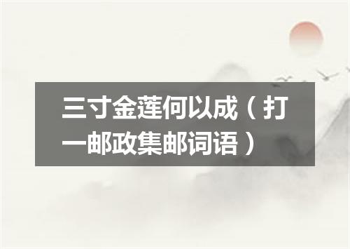 三寸金莲何以成（打一邮政集邮词语）