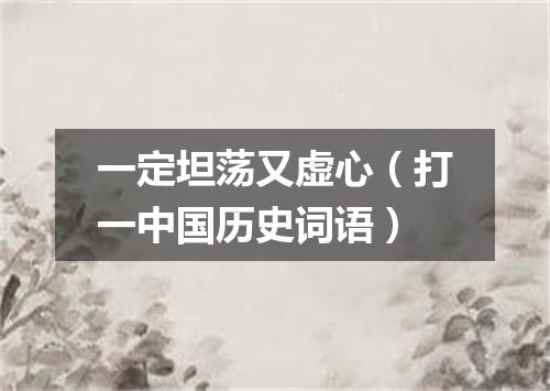 一定坦荡又虚心（打一中国历史词语）