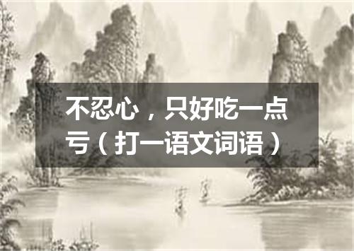 不忍心，只好吃一点亏（打一语文词语）