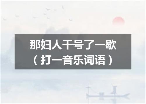 那妇人干号了一歇（打一音乐词语）