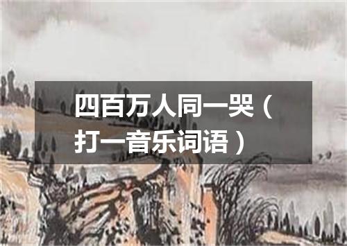 四百万人同一哭（打一音乐词语）