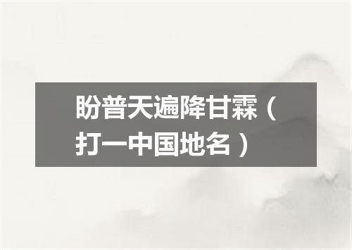 盼普天遍降甘霖（打一中国地名）