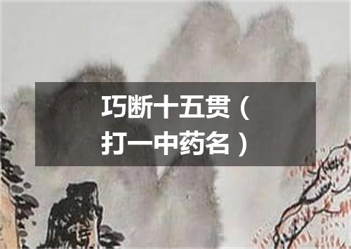 巧断十五贯（打一中药名）