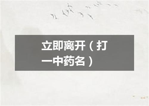 立即离开（打一中药名）