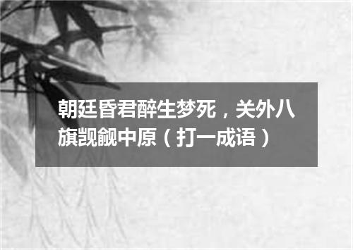 朝廷昏君醉生梦死，关外八旗觊觎中原（打一成语）