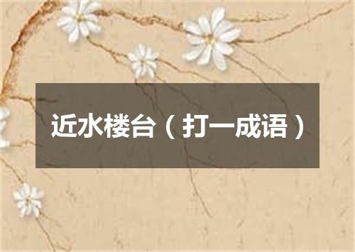 近水楼台（打一成语）