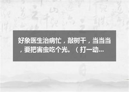 好象医生治病忙，敲树干，当当当，要把害虫吃个光。（打一动物）