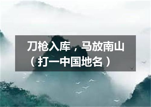 刀枪入库，马放南山（打一中国地名）