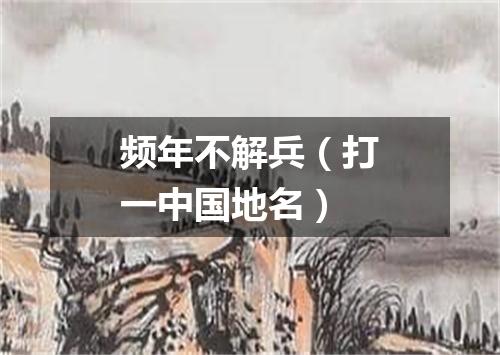 频年不解兵（打一中国地名）