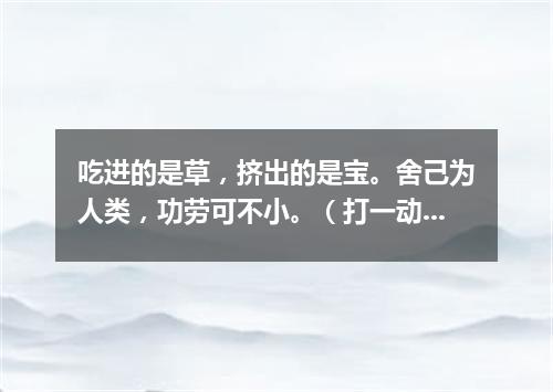 吃进的是草，挤出的是宝。舍己为人类，功劳可不小。（打一动物）