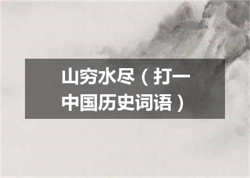 山穷水尽（打一中国历史词语）