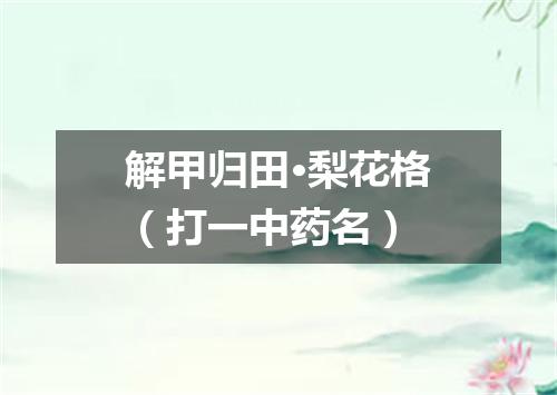 解甲归田·梨花格（打一中药名）