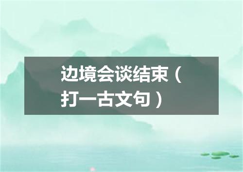 边境会谈结束（打一古文句）