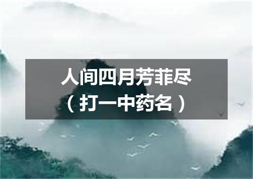 人间四月芳菲尽（打一中药名）