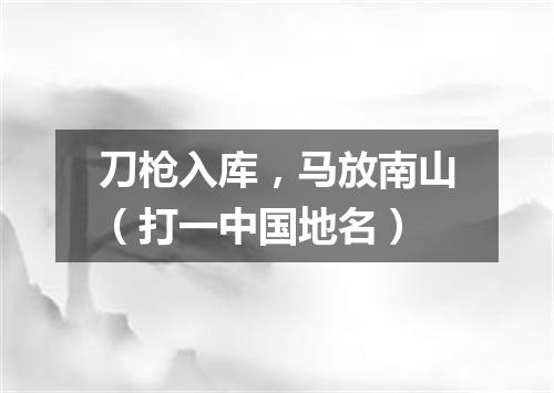 刀枪入库，马放南山（打一中国地名）