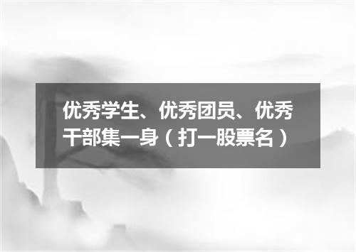 优秀学生、优秀团员、优秀干部集一身（打一股票名）
