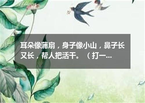 耳朵像蒲扇，身子像小山，鼻子长又长，帮人把活干。 （打一动物）