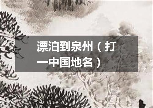 漂泊到泉州（打一中国地名）