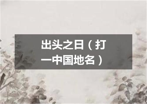 出头之日（打一中国地名）