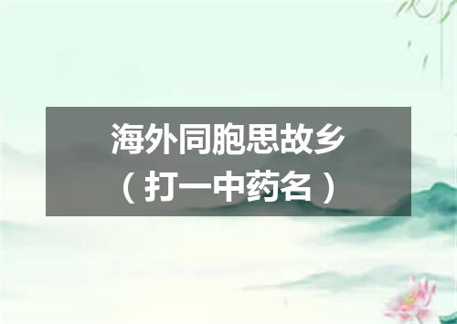 海外同胞思故乡（打一中药名）