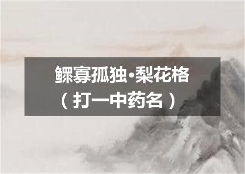 鳏寡孤独·梨花格（打一中药名）