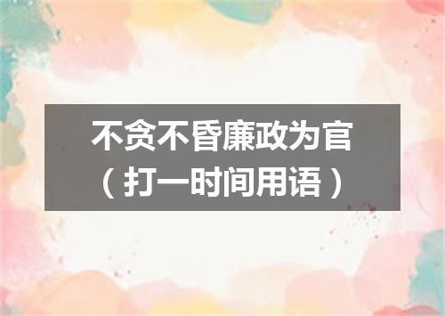不贪不昏廉政为官（打一时间用语）