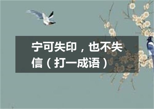 宁可失印，也不失信（打一成语）