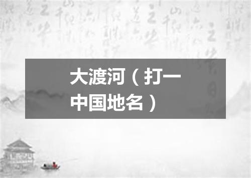 大渡河（打一中国地名）