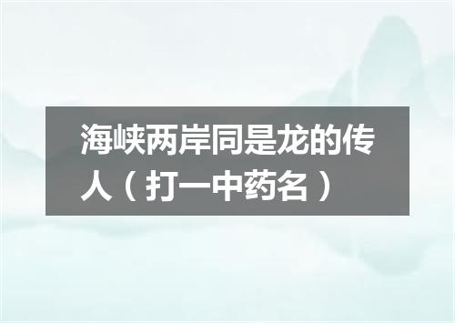 海峡两岸同是龙的传人（打一中药名）