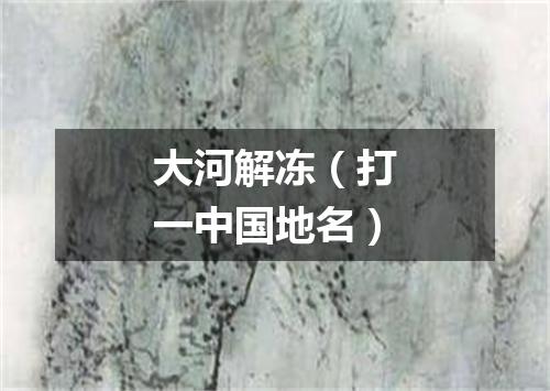 大河解冻（打一中国地名）