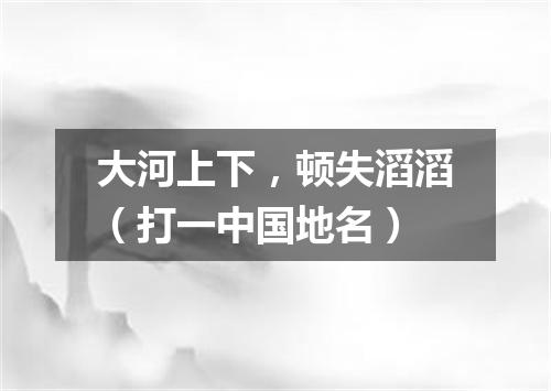 大河上下，顿失滔滔（打一中国地名）