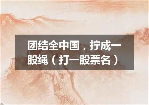 团结全中国，拧成一股绳（打一股票名）