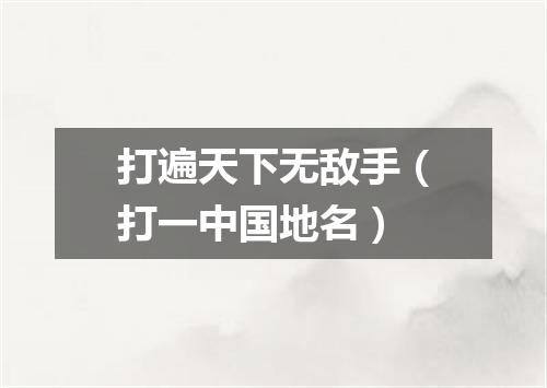 打遍天下无敌手（打一中国地名）